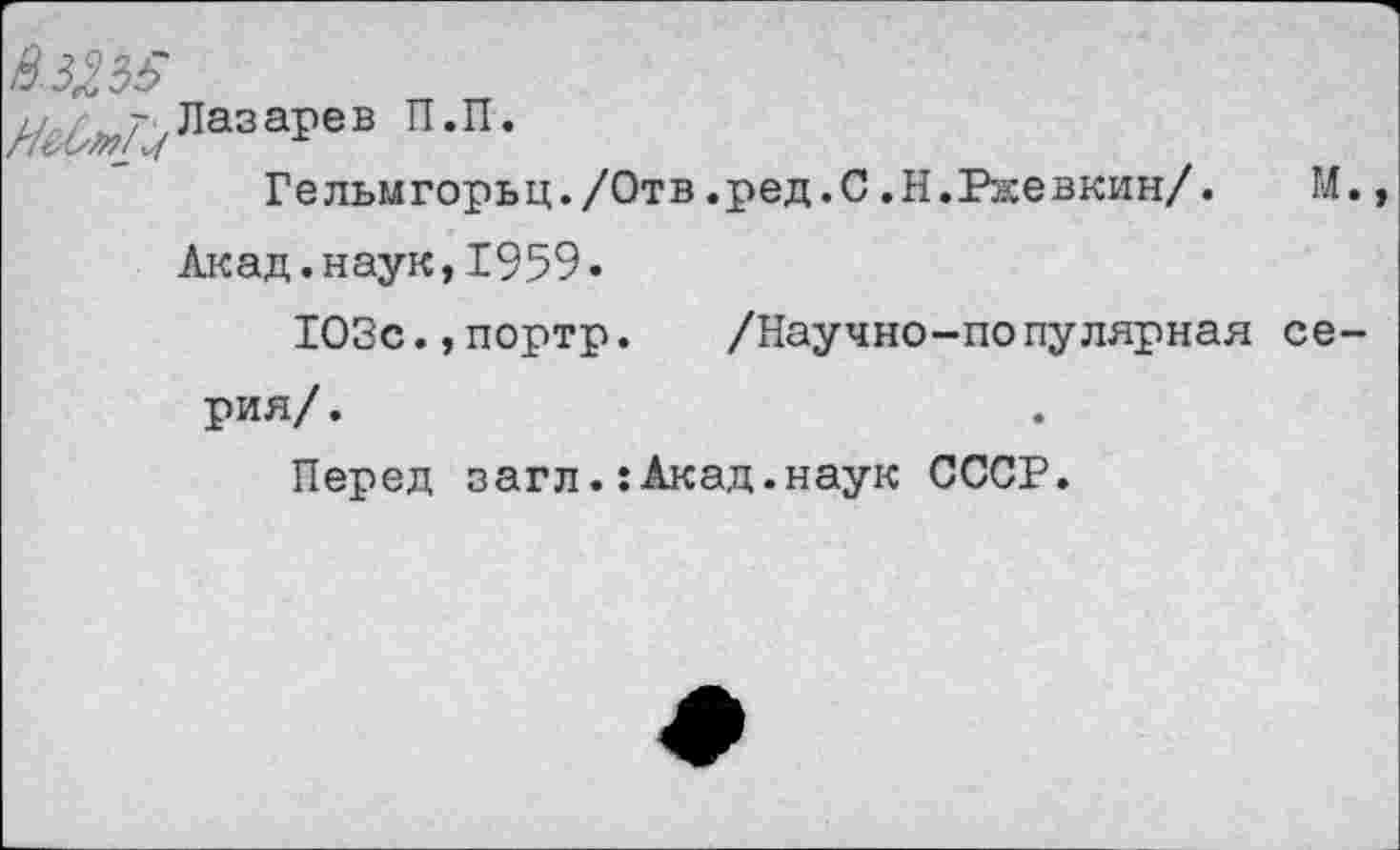 ﻿п-п-
Гельмгорьц./Отв.ред.С.Н.Ржевкин/.	М.
Акад.наук,1959.
Ю3с.,портр. /Научно-популярная серия/ .
Перед заглАкад.наук СССР.